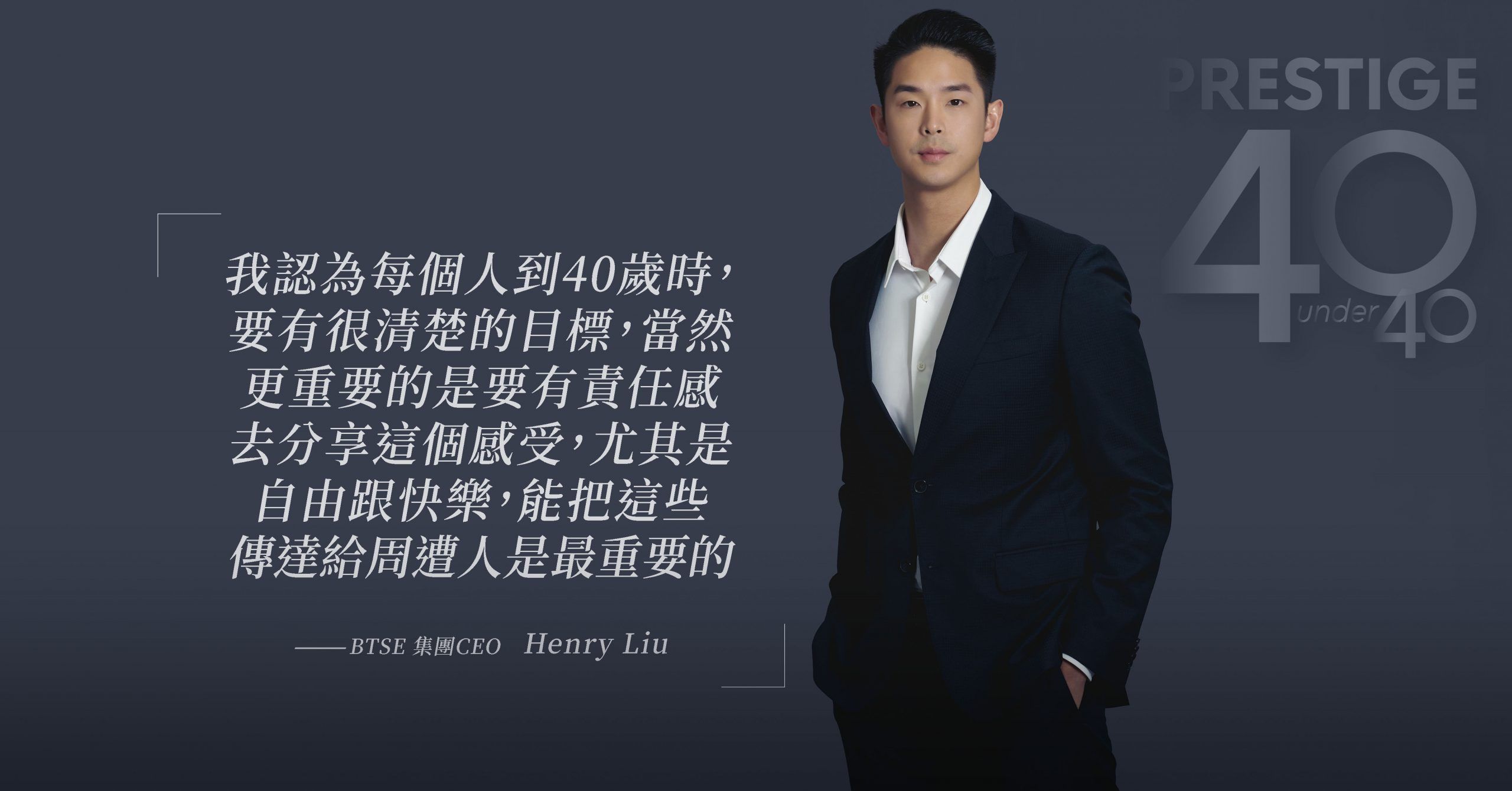 40 Under 40】BTSE 集團CEO｜Henry  Liu：「我認為每個人到40歲時，要有很清楚的目標，當然更重要的是要有責任感去分享這個感受。」 | Prestige Online - Taiwan